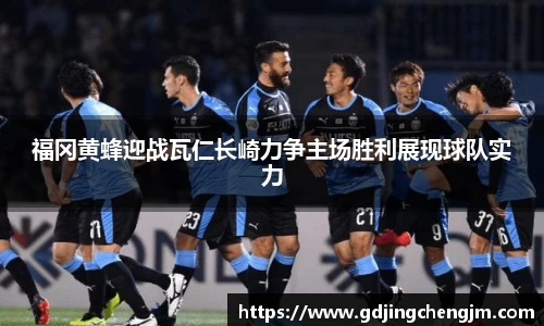 福冈黄蜂迎战瓦仁长崎力争主场胜利展现球队实力