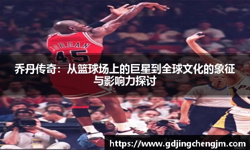 乔丹传奇：从篮球场上的巨星到全球文化的象征与影响力探讨