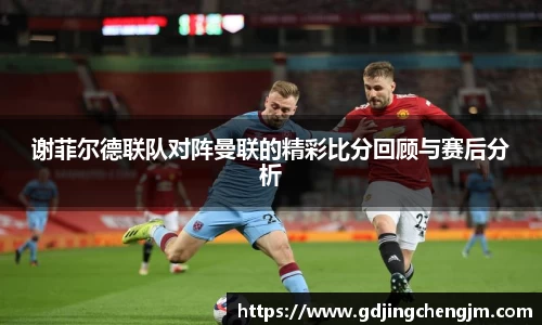 谢菲尔德联队对阵曼联的精彩比分回顾与赛后分析