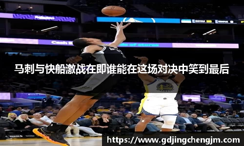 马刺与快船激战在即谁能在这场对决中笑到最后